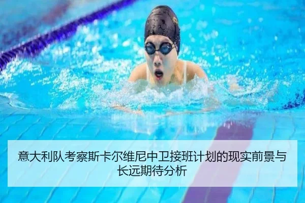意大利队考察斯卡尔维尼中卫接班计划的现实前景与长远期待分析
