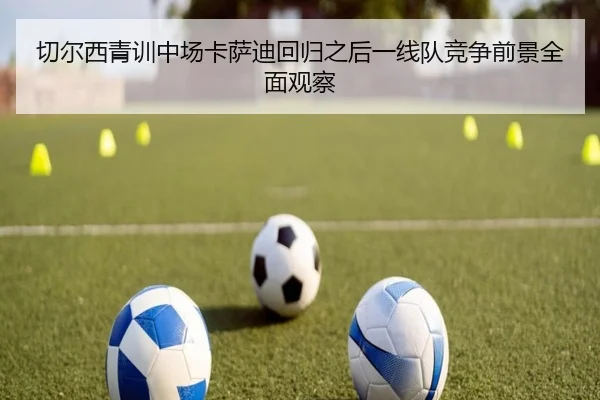 切尔西青训中场卡萨迪回归之后一线队竞争前景全面观察