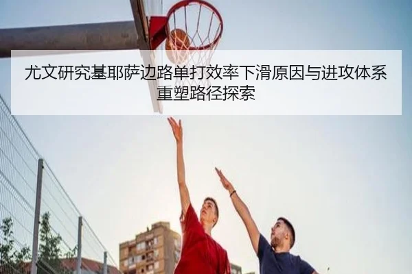 尤文研究基耶萨边路单打效率下滑原因与进攻体系重塑路径探索
