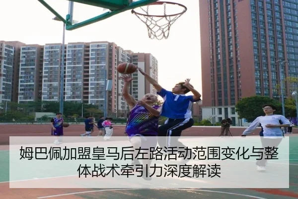 姆巴佩加盟皇马后左路活动范围变化与整体战术牵引力深度解读