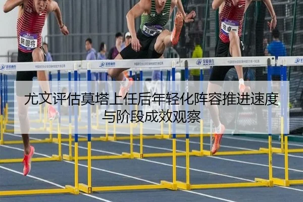 尤文评估莫塔上任后年轻化阵容推进速度与阶段成效观察