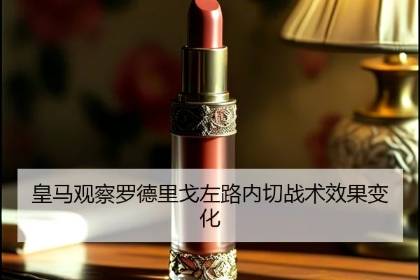 皇马观察罗德里戈左路内切战术效果变化